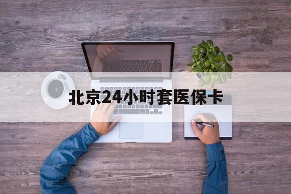 湘潭24小时套医保卡(北京医保卡怎么使用更划算)
