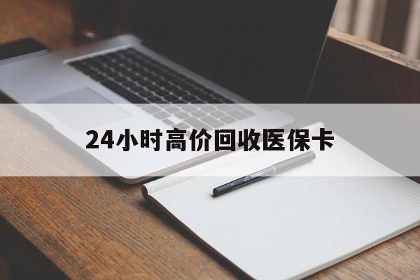 湘潭24小时高价回收医保卡(高价回收医保卡联系方式)