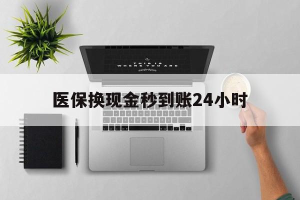 湘潭医保换现金秒到账24小时(医保变现金)