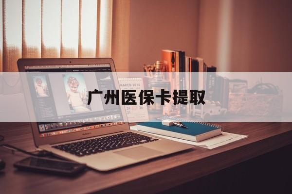湘潭广州医保卡提取(广州医保卡提取方法)