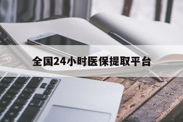 湘潭全国24小时医保提取平台(全国24小时医保提取平台有哪些)