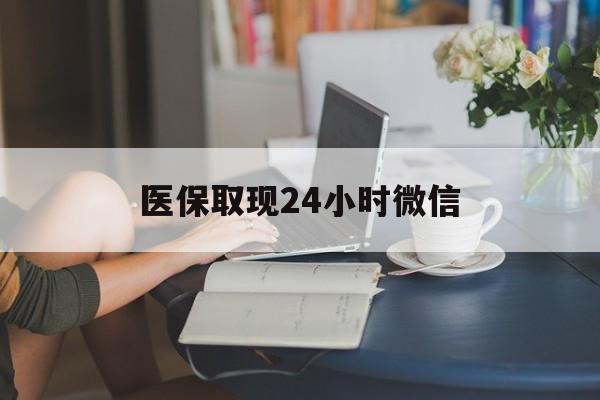 湘潭医保取现24小时微信(医保取现24小时微信联系方式)