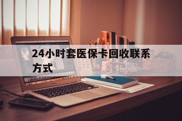 湘潭24小时套医保卡回收联系方式(24小时套医保卡回收联系方式中介)