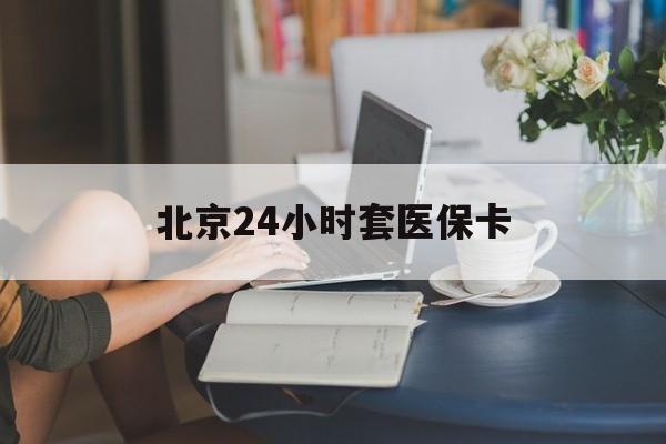 湘潭24小时套医保卡(北京医保卡优惠政策)