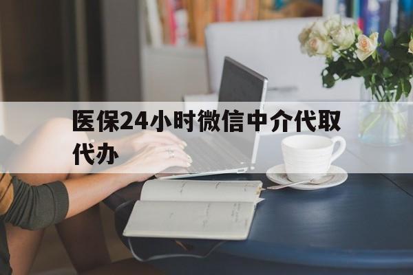 湘潭医保24小时微信中介代取代办(医保代办服务)