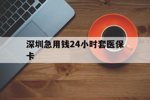 湘潭深圳急用钱24小时套医保卡(深圳在线套医保卡联系方式)