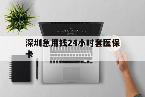 湘潭深圳急用钱24小时套医保卡(深圳24小时套社保卡)
