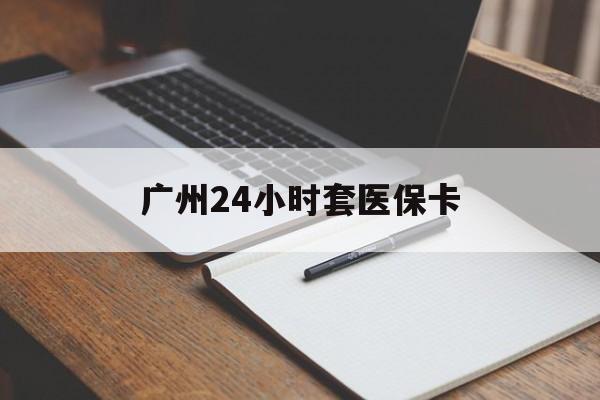 湘潭广州24小时套医保卡(广州收医保卡)