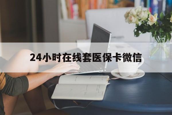 湘潭24小时在线套医保卡微信(24小时在线套医保卡微信中介)
