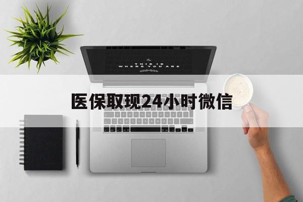 湘潭医保取现24小时微信(医保取现24小时微信沈阳)