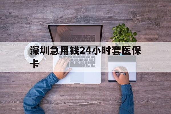 深圳急用钱24小时套医保卡(深圳医保24小时在线咨询) 深圳急用钱24小时套医保卡(深圳医保24小时在线咨询)
