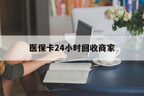 湘潭医保卡24小时回收商家(高价回收医保卡联系方式)