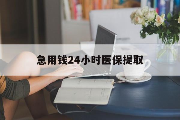湘潭急用钱24小时医保提取(24小时医保取现回收)