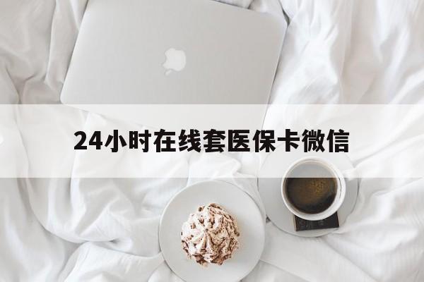 湘潭24小时在线套医保卡微信(24小时在线套医保卡微信能用吗)