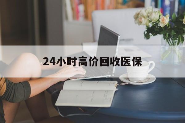 湘潭24小时高价回收医保(24小时高价回收医保小额)