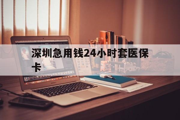 湘潭深圳急用钱24小时套医保卡(深圳急用钱套医保卡联系方式)