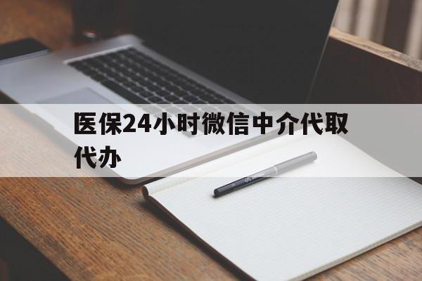 湘潭医保24小时微信中介代取代办(代办医疗保险中介怎么收费)