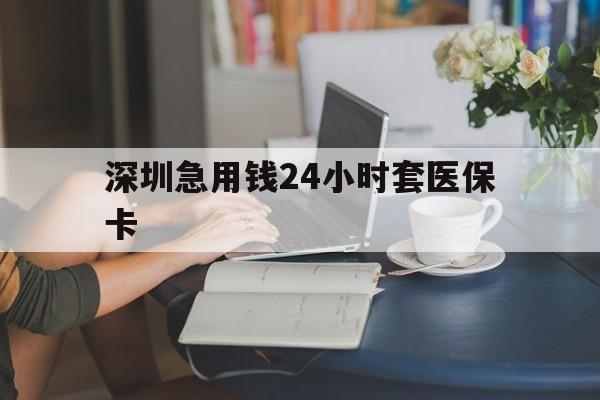 湘潭深圳急用钱24小时套医保卡(深圳医保卡提取现金方法)