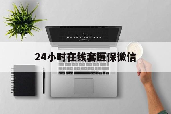 湘潭24小时在线套医保微信(24小时在线套医保微信300)