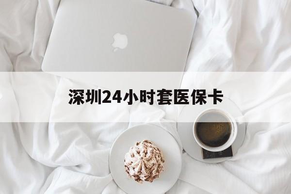 湘潭深圳24小时套医保卡(深圳医保套现有电话联系)