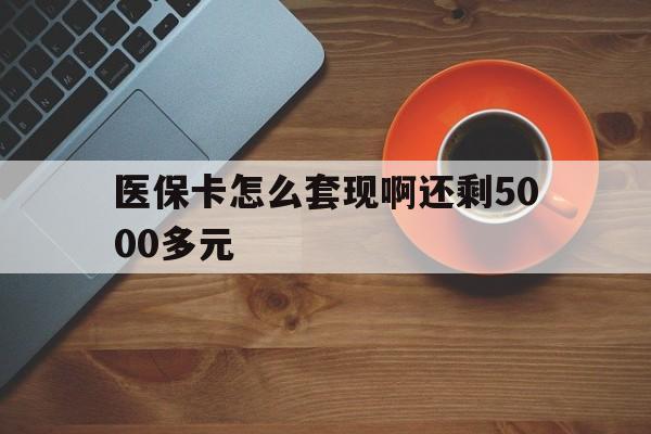 湘潭医保卡怎么套现啊还剩5000多元(医保卡咋套现)